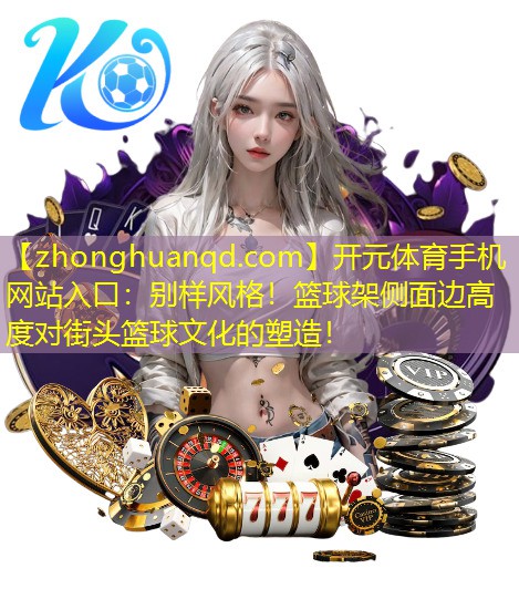 开元体育手机网站入口：别样风格！篮球架侧面边高度对街头篮球文化的塑造！