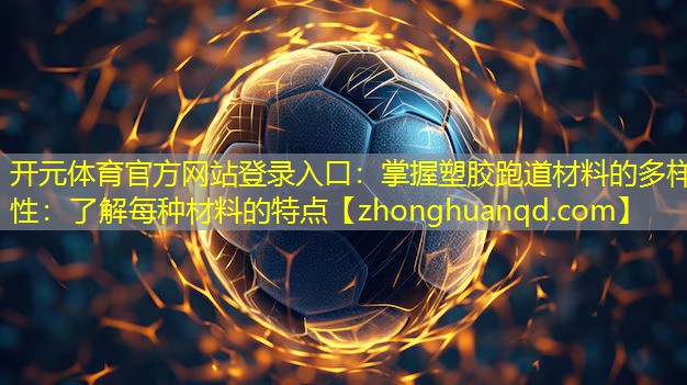 开元体育官方网站登录入口：掌握塑胶跑道材料的多样性：了解每种材料的特点