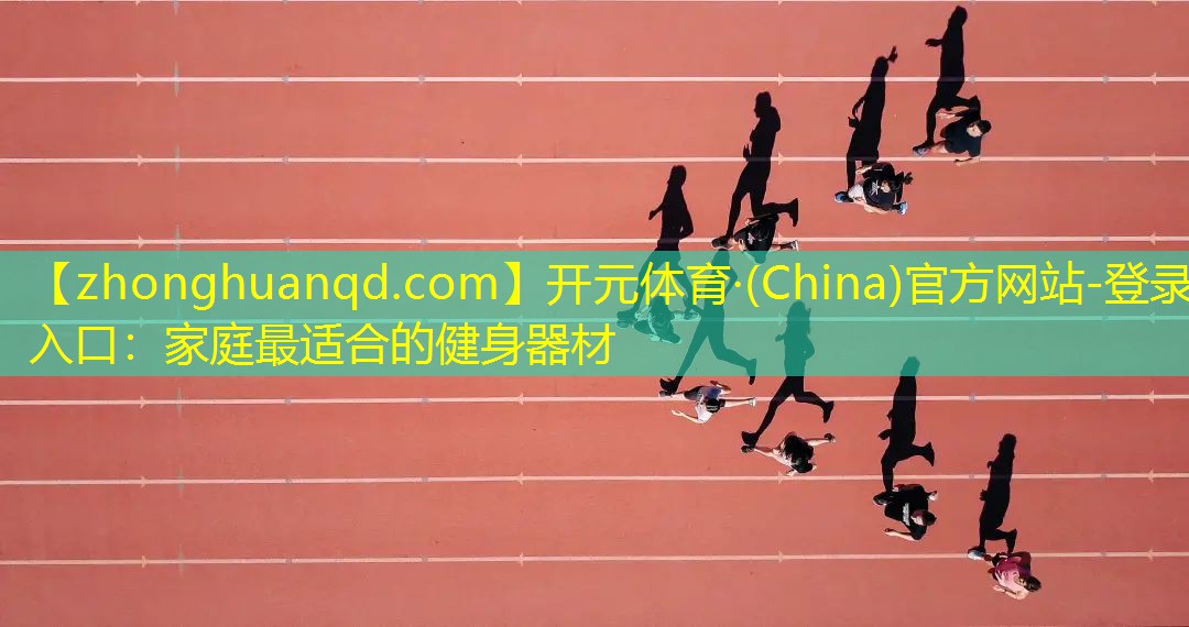 <strong>开元体育·(China)官方网站-登录入口：家庭最适合的健身器材</strong>