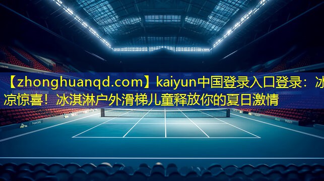 kaiyun中国登录入口登录：冰凉惊喜！冰淇淋户外滑梯儿童释放你的夏日激情