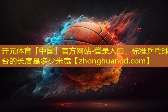 <strong>开元体育「中国」官方网站-登录入口：标准乒乓球台的长度是多少米宽</strong>
