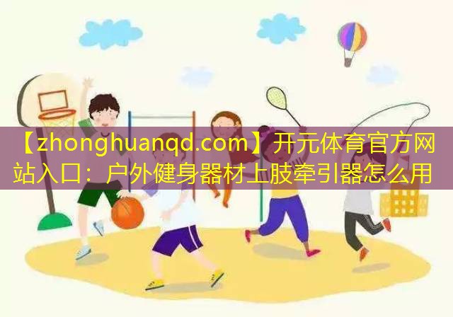 <strong>开元体育官方网站入口：户外健身器材上肢牵引器怎么用</strong>