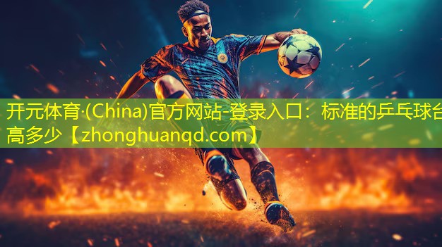 开元体育·(China)官方网站-登录入口：标准的乒乓球台高多少