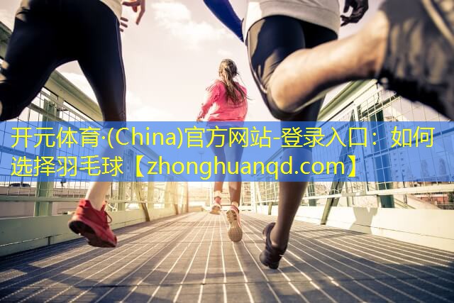 开元体育·(China)官方网站-登录入口：如何选择羽毛球