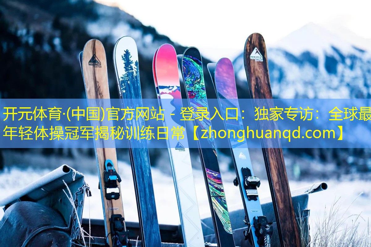 <strong>开元体育·(中国)官方网站 - 登录入口：独家专访：全球最年轻体操冠军揭秘训练日常</strong>
