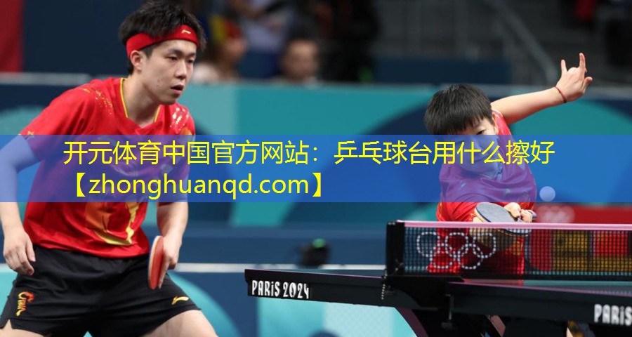 开元体育中国官方网站：乒乓球台用什么擦好