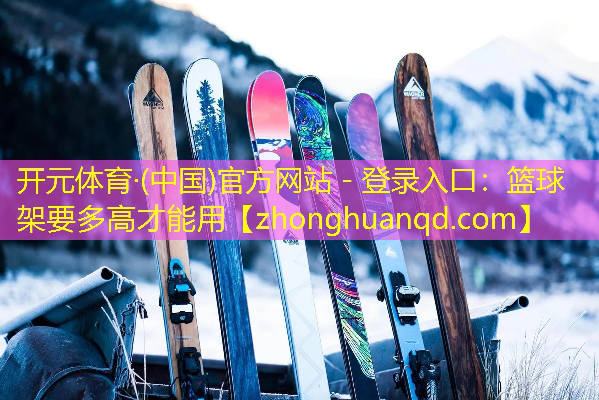 <strong>开元体育·(中国)官方网站 - 登录入口：篮球架要多高才能用</strong>