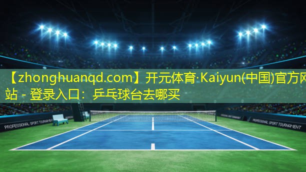 开元体育·Kaiyun(中国)官方网站 - 登录入口：乒乓球台去哪买