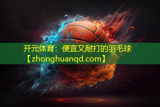 <strong>开元体育：便宜又耐打的羽毛球</strong>