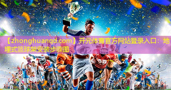 <strong>开元体育官方网站登录入口：地埋式篮球架安装步骤图</strong>