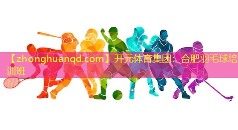 开元体育集团：合肥羽毛球培训班
