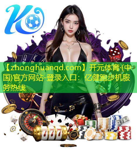 <strong>开元体育·(中国)官方网站-登录入口：亿健跑步机服务热线</strong>