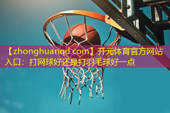 开元体育官方网站入口：打网球好还是打羽毛球好一点