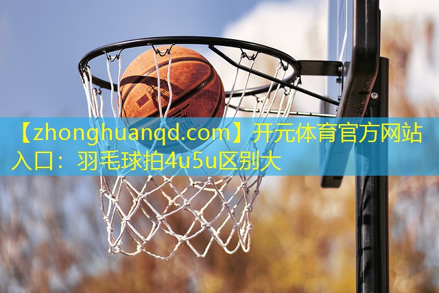 开元体育官方网站入口：羽毛球拍4u5u区别大