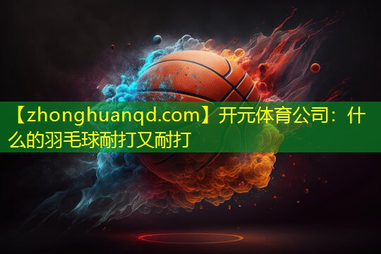 开元体育公司：什么的羽毛球耐打又耐打