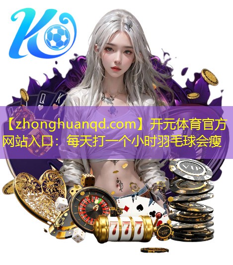开元体育官方网站入口：每天打一个小时羽毛球会瘦