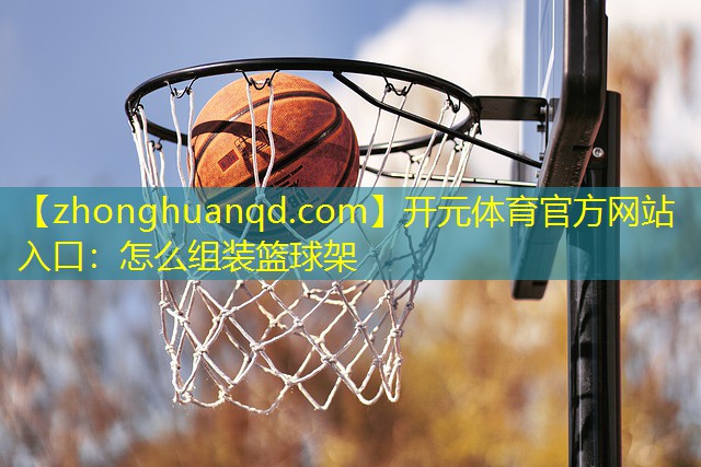 <strong>开元体育官方网站入口：怎么组装篮球架</strong>