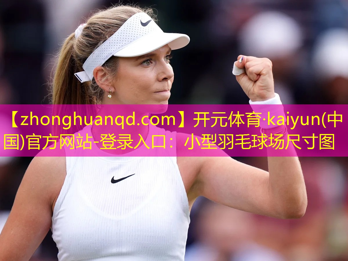 开元体育·kaiyun(中国)官方网站-登录入口：小型羽毛球场尺寸图