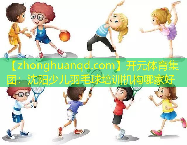 开元体育集团：沈阳少儿羽毛球培训机构哪家好