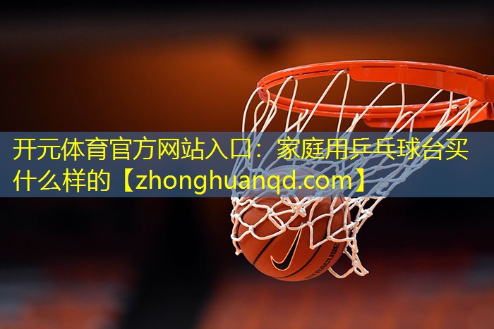 <strong>开元体育官方网站入口：家庭用乒乓球台买什么样的</strong>