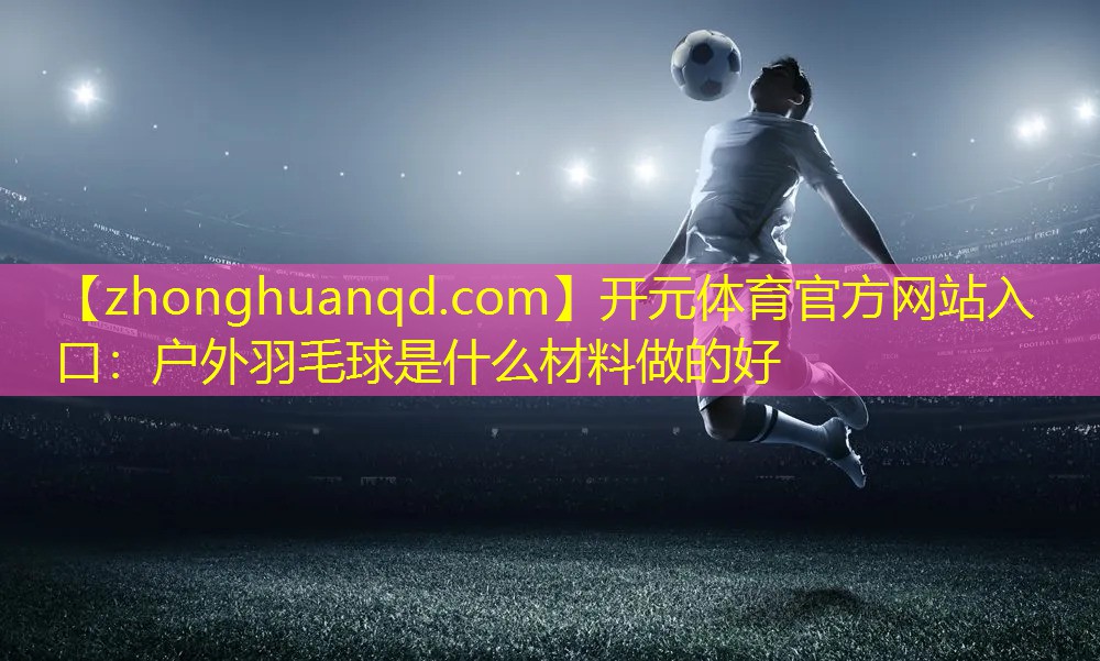 开元体育官方网站入口：户外羽毛球是什么材料做的好