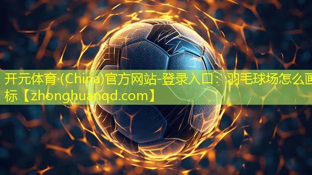 <strong>开元体育·(China)官方网站-登录入口：羽毛球场怎么画标</strong>