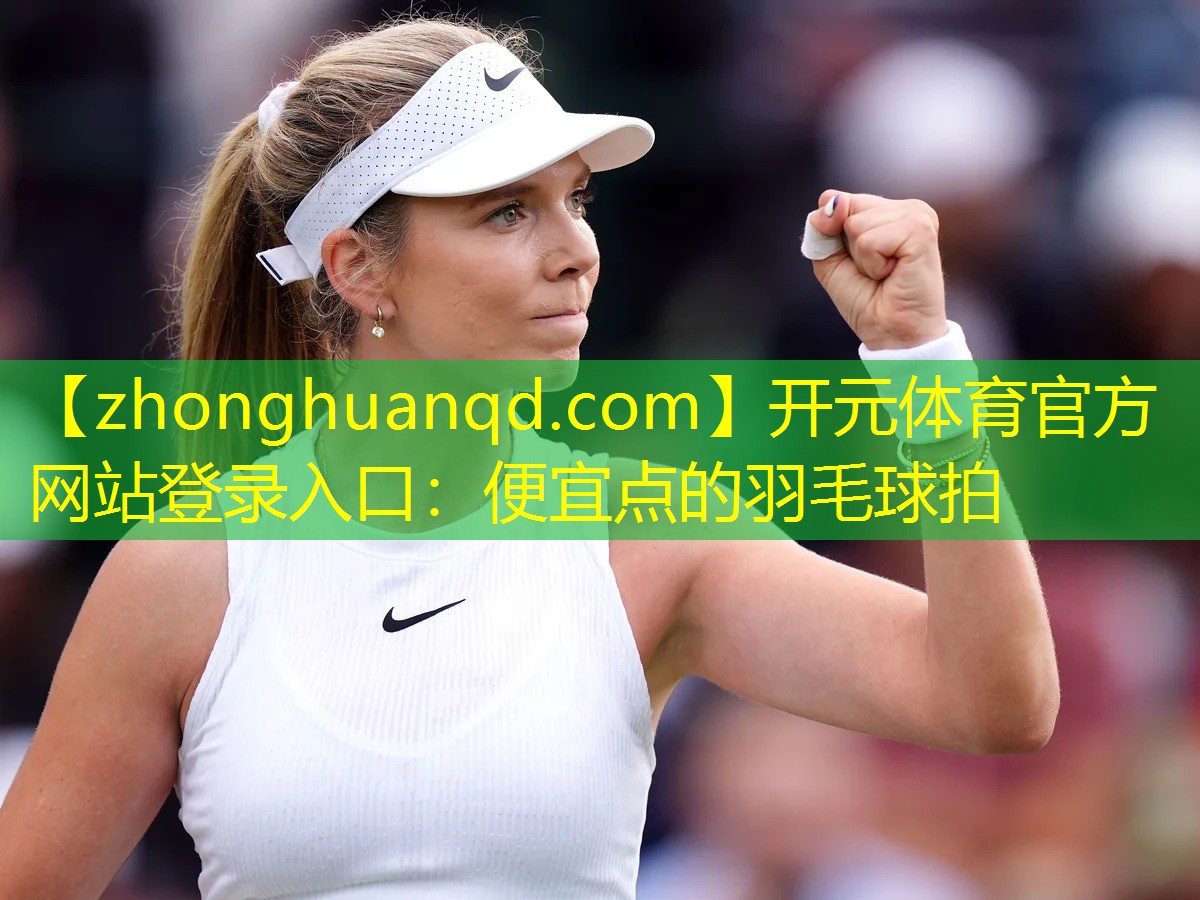 开元体育官方网站登录入口：便宜点的羽毛球拍