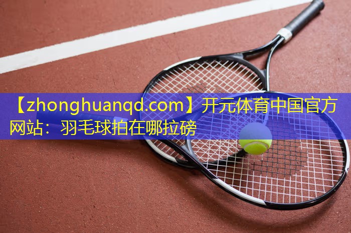 开元体育中国官方网站：羽毛球拍在哪拉磅