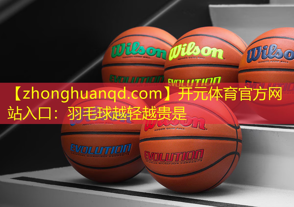 开元体育官方网站入口：羽毛球越轻越贵是