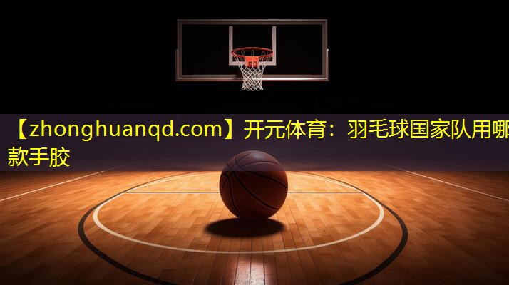 开元体育：羽毛球国家队用哪款手胶