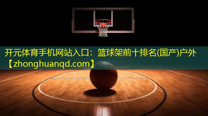 开元体育手机网站入口：篮球架前十排名(国产)户外