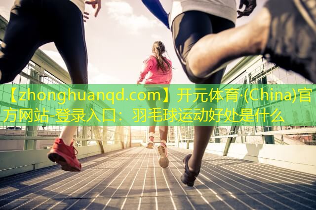 开元体育·(China)官方网站-登录入口：羽毛球运动好处是什么