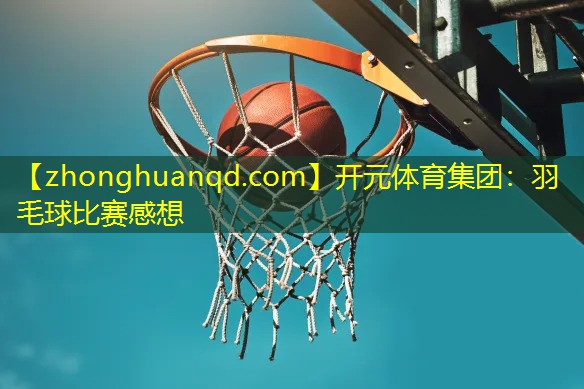 <strong>开元体育集团：羽毛球比赛感想</strong>