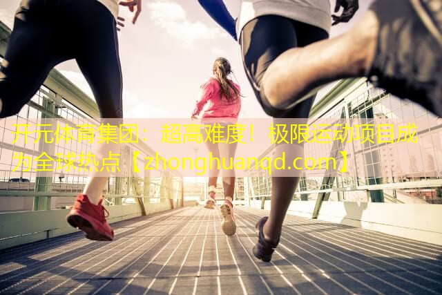 开元体育集团：超高难度！极限运动项目成为全球热点