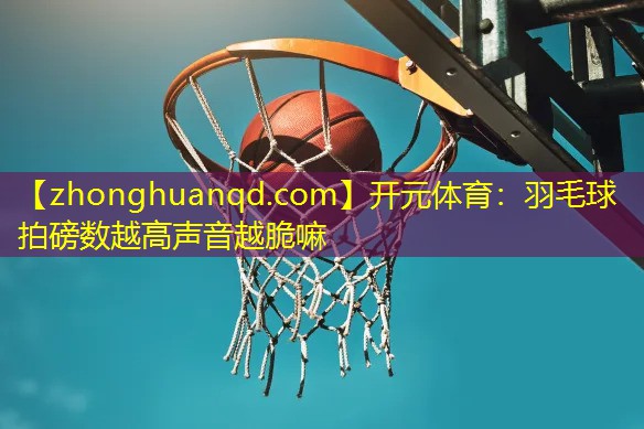 开元体育：羽毛球拍磅数越高声音越脆嘛