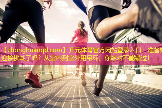 <strong>开元体育官方网站登录入口：准备好迎接挑战了吗？从室内到室外用吊环，你绝对不能错过！</strong>