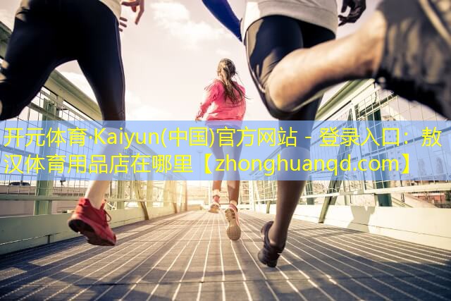 开元体育·Kaiyun(中国)官方网站 - 登录入口：敖汉体育用品店在哪里