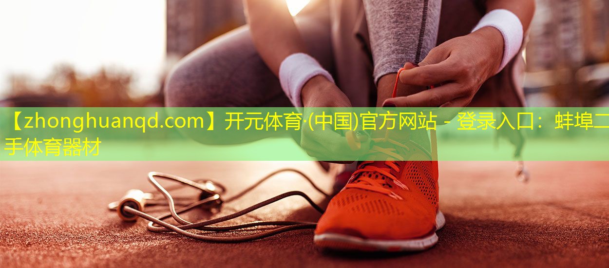 开元体育·(中国)官方网站 - 登录入口：蚌埠二手体育器材