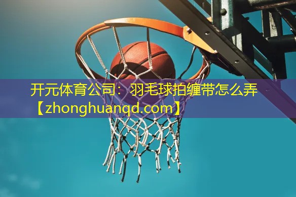 <strong>开元体育公司：羽毛球拍缠带怎么弄</strong>