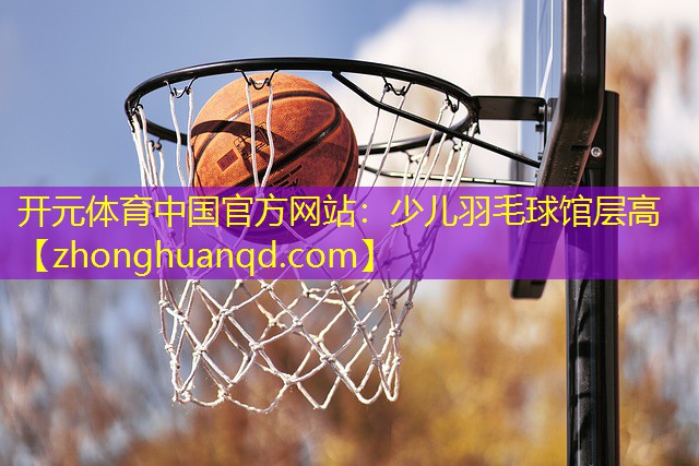 <strong>开元体育中国官方网站：少儿羽毛球馆层高</strong>