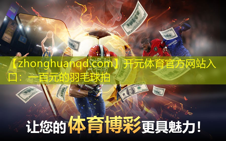 <strong>开元体育官方网站入口：一百元的羽毛球拍</strong>