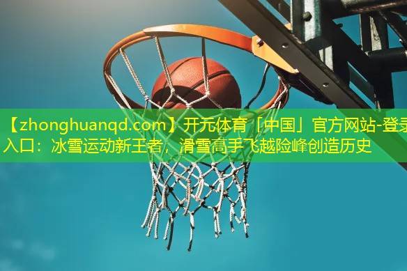 <strong>开元体育「中国」官方网站-登录入口：冰雪运动新王者，滑雪高手飞越险峰创造历史</strong>