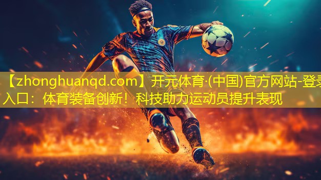 <strong>开元体育·(中国)官方网站-登录入口：体育装备创新！科技助力运动员提升表现</strong>
