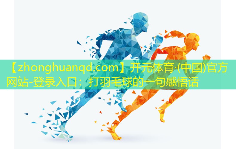 开元体育·(中国)官方网站-登录入口：打羽毛球的一句感悟话