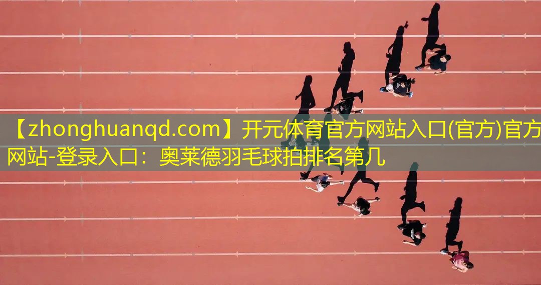 <strong>开元体育官方网站入口(官方)官方网站-登录入口：奥莱德羽毛球拍排名第几</strong>