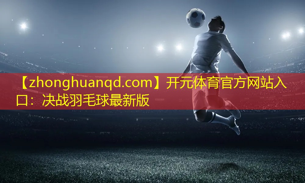 开元体育官方网站入口：决战羽毛球最新版