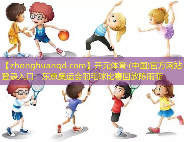 开元体育·(中国)官方网站-登录入口：东京奥运会羽毛球比赛回放陈雨菲
