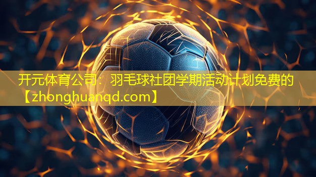 <strong>开元体育公司：羽毛球社团学期活动计划免费的</strong>