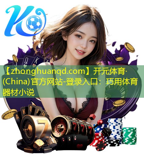<strong>开元体育·(China)官方网站-登录入口：巧用体育器材小说</strong>