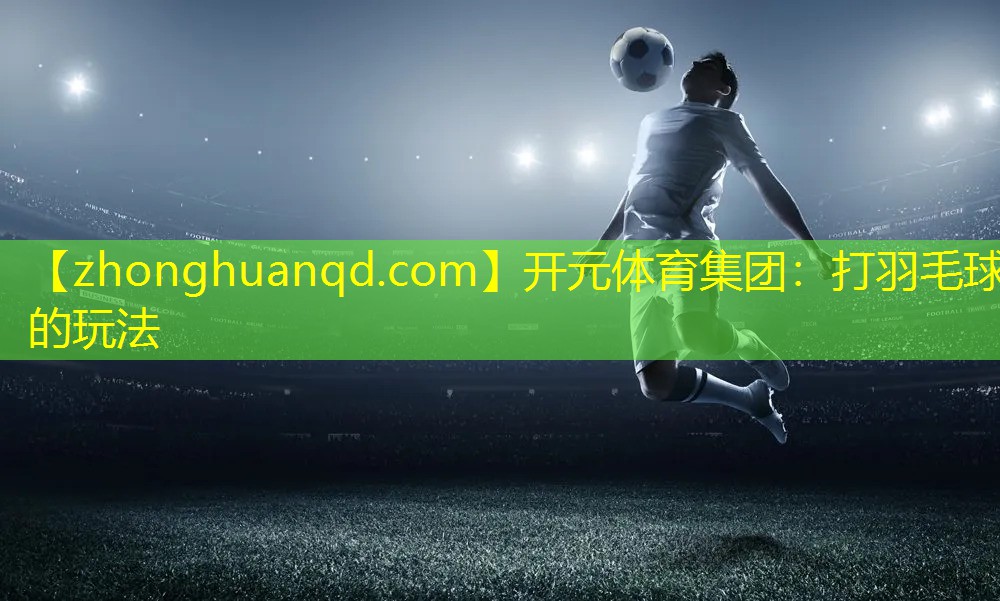 <strong>开元体育集团：打羽毛球的玩法</strong>